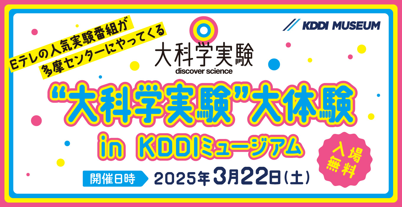 “大科学実験”大体験 in KDDIミュージアム 開催日時 2025年3月22日土曜日 入場無料