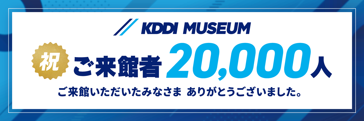KDDI MUSEUM 祝 ご来館者20,000人 ご来館いただいたみなさま ありがとうございました。